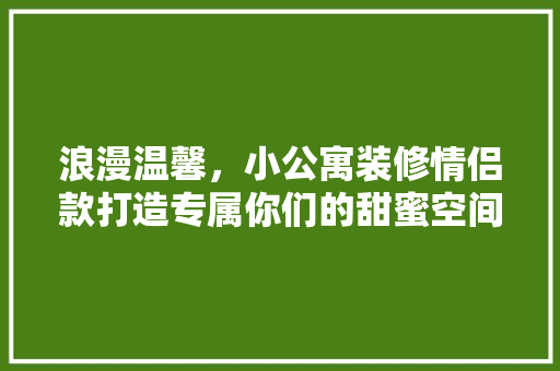 浪漫温馨，小公寓装修情侣款打造专属你们的甜蜜空间