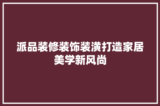 派品装修装饰装潢打造家居美学新风尚