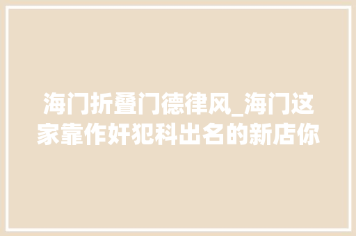 海门折叠门德律风_海门这家靠作奸犯科出名的新店你去不去58折