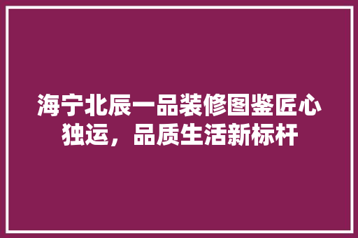 海宁北辰一品装修图鉴匠心独运，品质生活新标杆 铝合金门