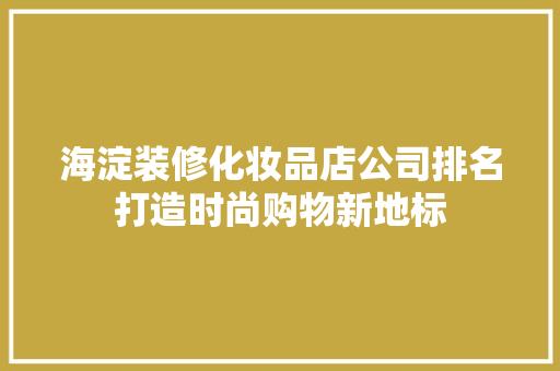海淀装修化妆品店公司排名打造时尚购物新地标