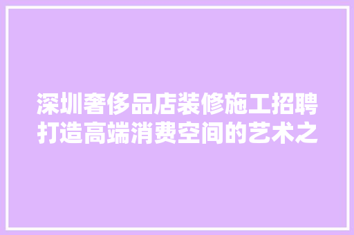 深圳奢侈品店装修施工招聘打造高端消费空间的艺术之旅