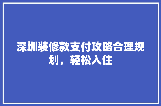 深圳装修款支付攻略合理规划，轻松入住