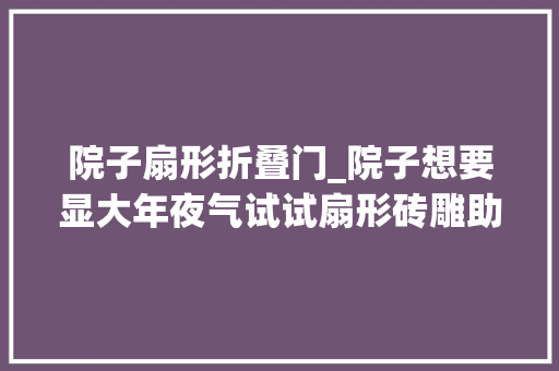院子扇形折叠门_院子想要显大年夜气试试扇形砖雕助你搞定四合院