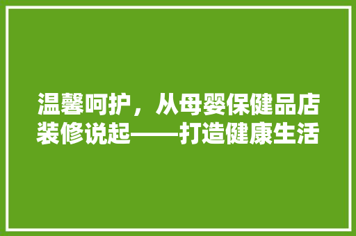 温馨呵护，从母婴保健品店装修说起——打造健康生活新空间