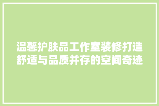 温馨护肤品工作室装修打造舒适与品质并存的空间奇迹