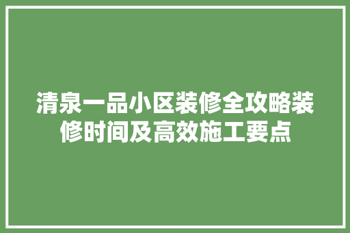 清泉一品小区装修全攻略装修时间及高效施工要点