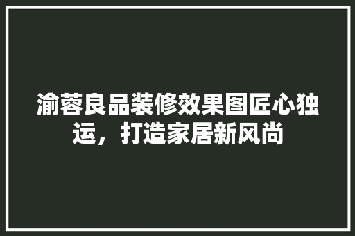 渝蓉良品装修效果图匠心独运，打造家居新风尚