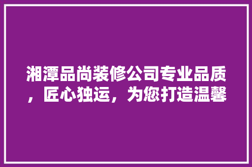 湘潭品尚装修公司专业品质，匠心独运，为您打造温馨家园