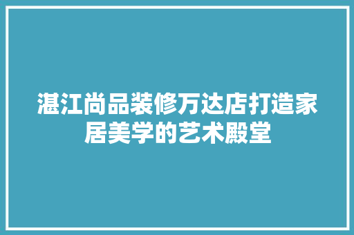 湛江尚品装修万达店打造家居美学的艺术殿堂