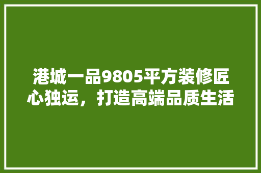 港城一品9805平方装修匠心独运，打造高端品质生活空间