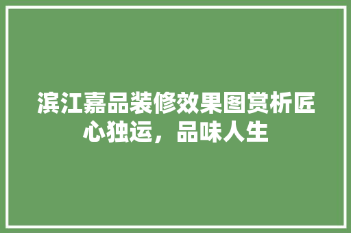 滨江嘉品装修效果图赏析匠心独运，品味人生