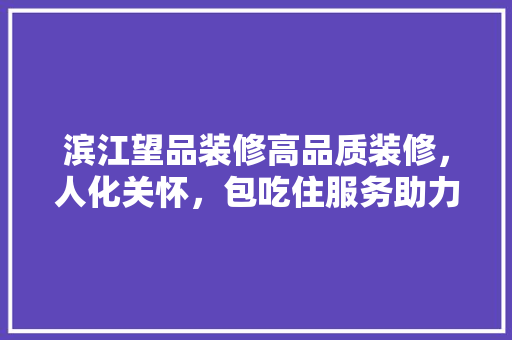 滨江望品装修高品质装修，人化关怀，包吃住服务助力业主安居乐业