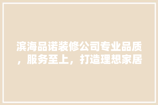 滨海品诺装修公司专业品质，服务至上，打造理想家居生活