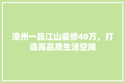 漳州一品江山装修40万，打造高品质生活空间