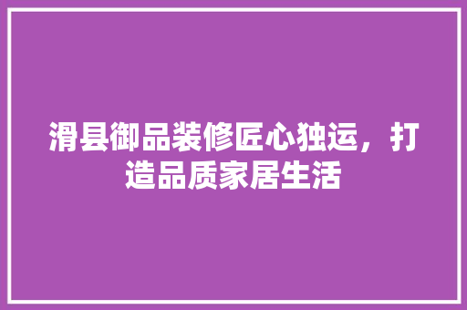 滑县御品装修匠心独运，打造品质家居生活