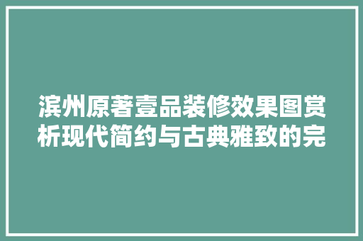 滨州原著壹品装修效果图赏析现代简约与古典雅致的完美融合