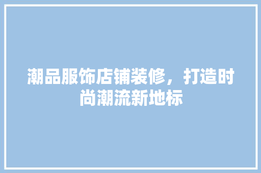 潮品服饰店铺装修，打造时尚潮流新地标