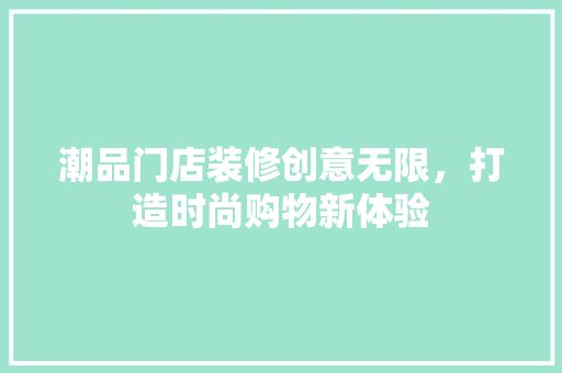 潮品门店装修创意无限，打造时尚购物新体验