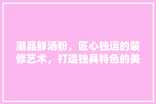 潮品鲜汤粉，匠心独运的装修艺术，打造独具特色的美食空间