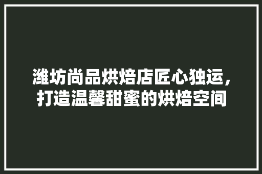潍坊尚品烘焙店匠心独运，打造温馨甜蜜的烘焙空间