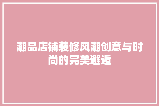 潮品店铺装修风潮创意与时尚的完美邂逅