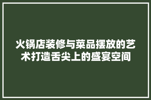 火锅店装修与菜品摆放的艺术打造舌尖上的盛宴空间