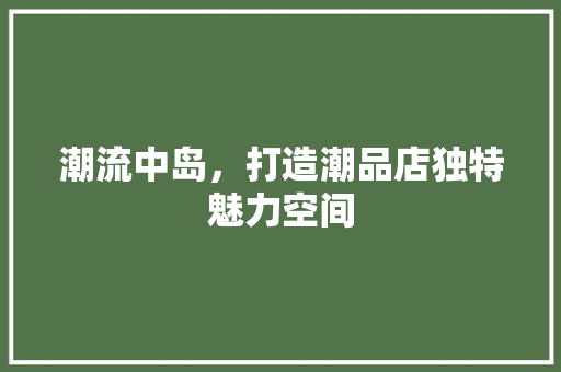 潮流中岛，打造潮品店独特魅力空间