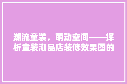 潮流童装，萌动空间——探析童装潮品店装修效果图的艺术魅力