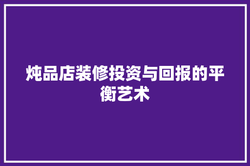 炖品店装修投资与回报的平衡艺术
