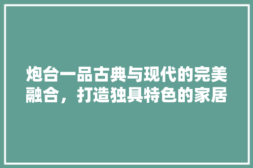 炮台一品古典与现代的完美融合，打造独具特色的家居空间