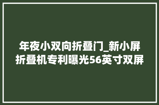 年夜小双向折叠门_新小屏折叠机专利曝光56英寸双屏360°扭转