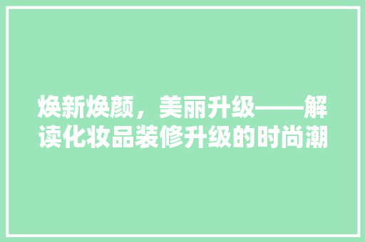 焕新焕颜，美丽升级——解读化妆品装修升级的时尚潮流