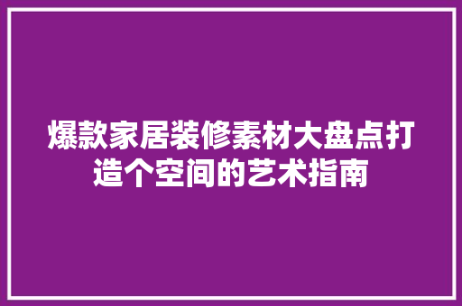 爆款家居装修素材大盘点打造个空间的艺术指南