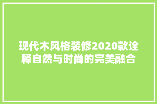 现代木风格装修2020款诠释自然与时尚的完美融合