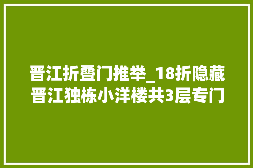 晋江折叠门推举_18折隐藏晋江独栋小洋楼共3层专门伺候小仙女来了都不想走