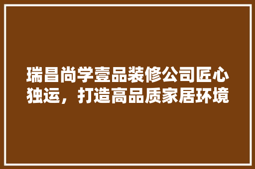 瑞昌尚学壹品装修公司匠心独运，打造高品质家居环境