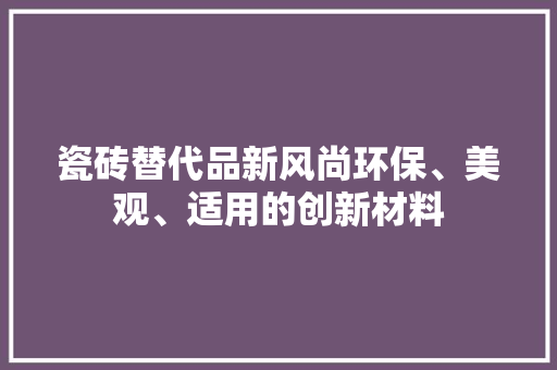 瓷砖替代品新风尚环保、美观、适用的创新材料