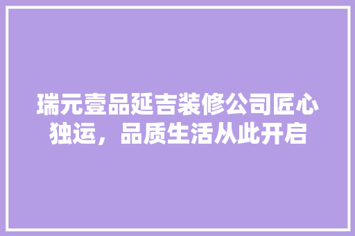瑞元壹品延吉装修公司匠心独运，品质生活从此开启
