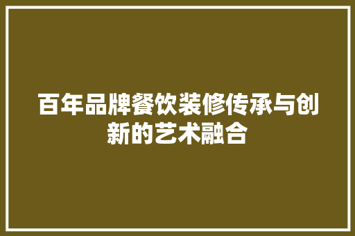 百年品牌餐饮装修传承与创新的艺术融合