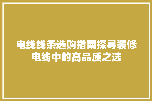 电线线条选购指南探寻装修电线中的高品质之选