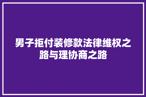 男子拒付装修款法律维权之路与理协商之路