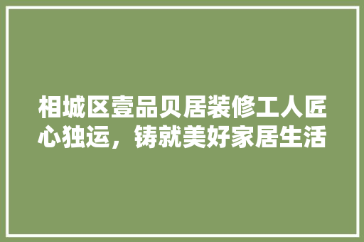 相城区壹品贝居装修工人匠心独运，铸就美好家居生活