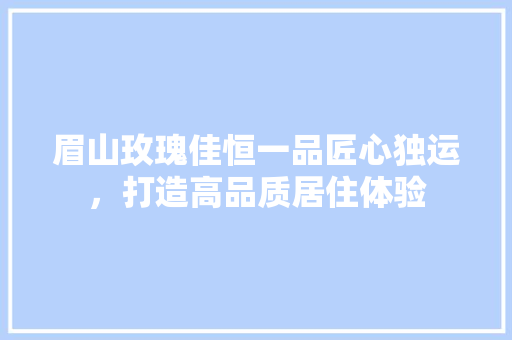 眉山玫瑰佳恒一品匠心独运，打造高品质居住体验