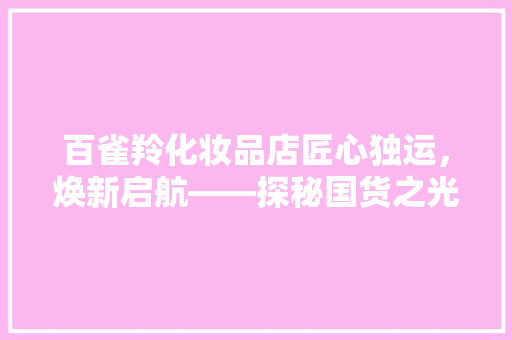 百雀羚化妆品店匠心独运，焕新启航——探秘国货之光的新时代魅力