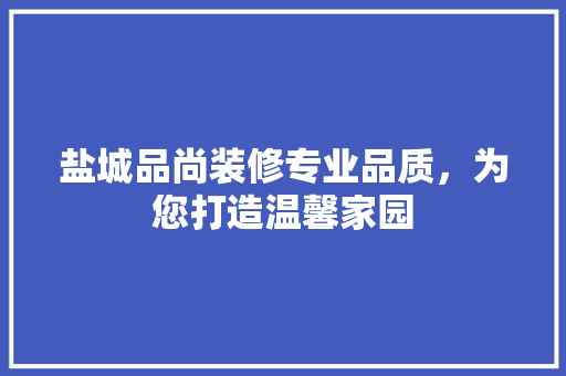盐城品尚装修专业品质，为您打造温馨家园