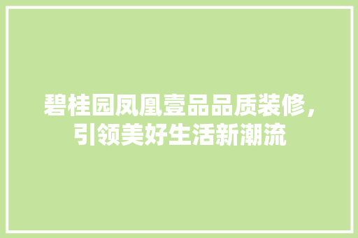 碧桂园凤凰壹品品质装修，引领美好生活新潮流