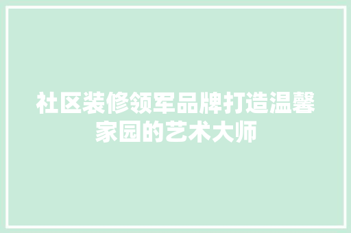 社区装修领军品牌打造温馨家园的艺术大师