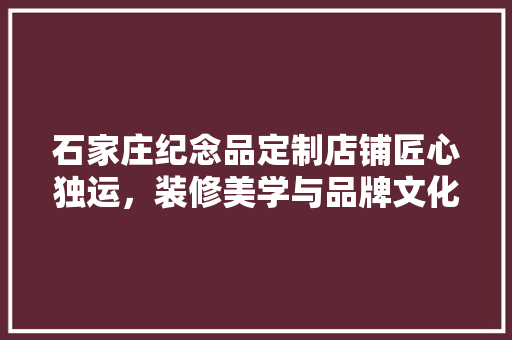 石家庄纪念品定制店铺匠心独运，装修美学与品牌文化的完美融合