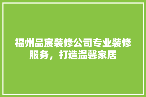 福州品宸装修公司专业装修服务，打造温馨家居